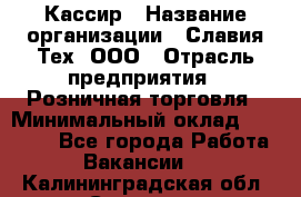 Кассир › Название организации ­ Славия-Тех, ООО › Отрасль предприятия ­ Розничная торговля › Минимальный оклад ­ 15 000 - Все города Работа » Вакансии   . Калининградская обл.,Советск г.